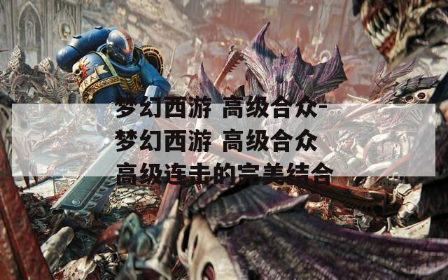 梦幻西游 高级合众-梦幻西游 高级合众 高级连击的完美结合