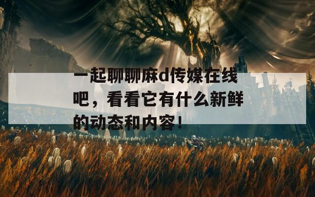 一起聊聊麻d传媒在线吧，看看它有什么新鲜的动态和内容！
