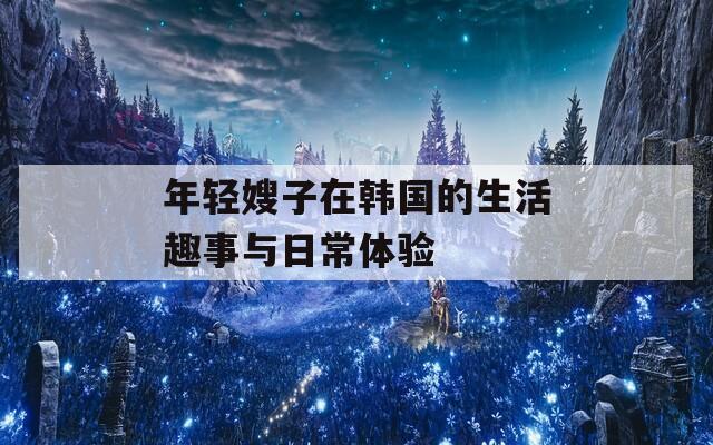 年轻嫂子在韩国的生活趣事与日常体验