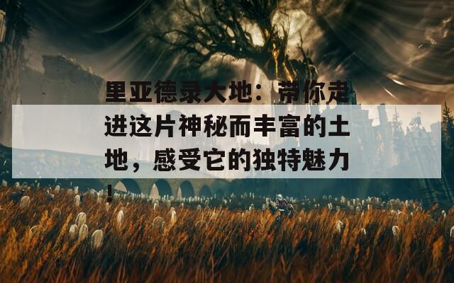 里亚德录大地：带你走进这片神秘而丰富的土地，感受它的独特魅力！