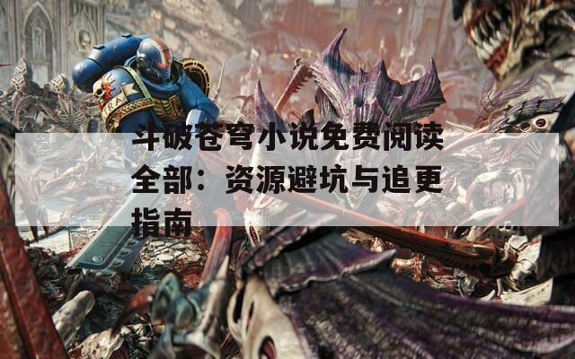 斗破苍穹小说免费阅读全部：资源避坑与追更指南
