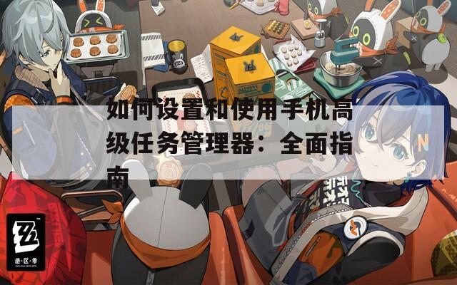 如何设置和使用手机高级任务管理器：全面指南