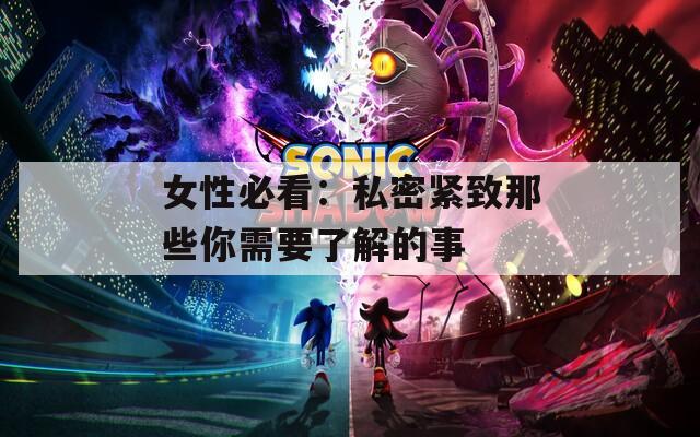 女性必看：私密紧致那些你需要了解的事