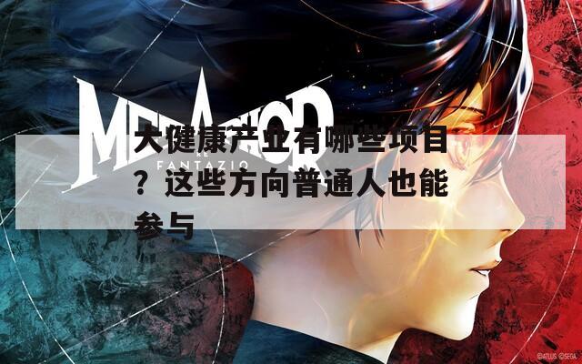 大健康产业有哪些项目？这些方向普通人也能参与