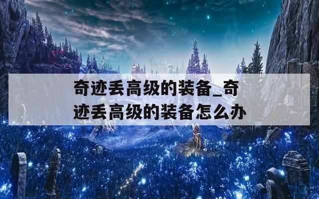 奇迹丢高级的装备_奇迹丢高级的装备怎么办