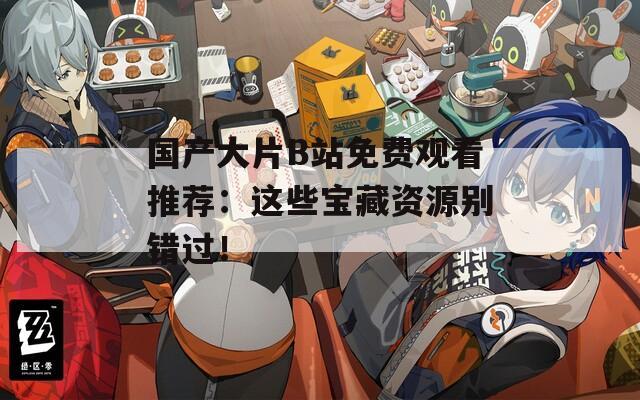 国产大片B站免费观看推荐：这些宝藏资源别错过！
