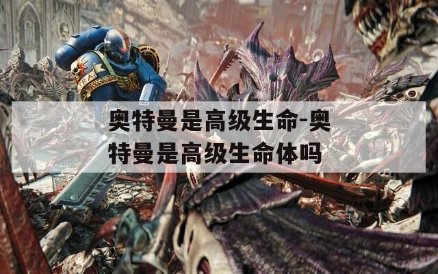 奥特曼是高级生命-奥特曼是高级生命体吗