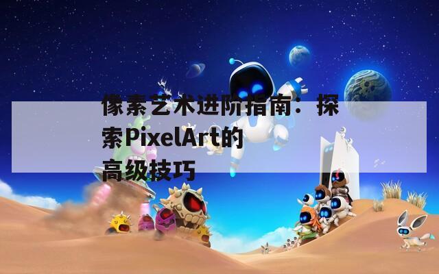 像素艺术进阶指南：探索PixelArt的高级技巧