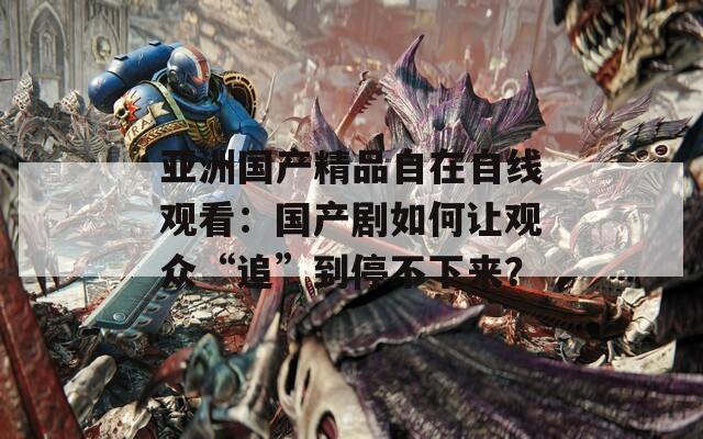 亚洲国产精品自在自线观看：国产剧如何让观众“追”到停不下来？