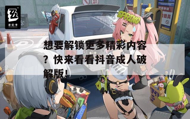 想要解锁更多精彩内容？快来看看抖音成人破解版！