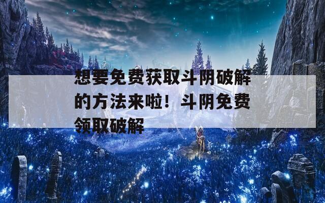 想要免费获取斗阴破解的方法来啦！斗阴免费领取破解