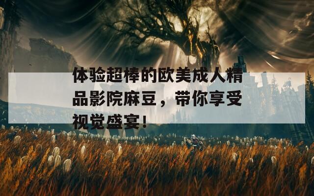 体验超棒的欧美成人精品影院麻豆，带你享受视觉盛宴！
