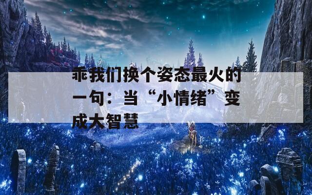 乖我们换个姿态最火的一句：当“小情绪”变成大智慧