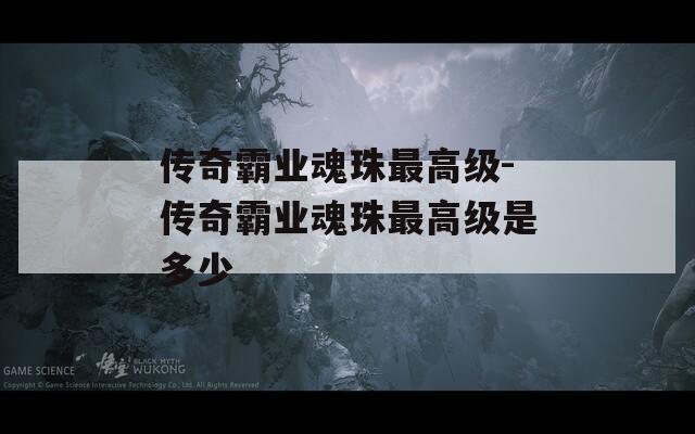 传奇霸业魂珠最高级-传奇霸业魂珠最高级是多少