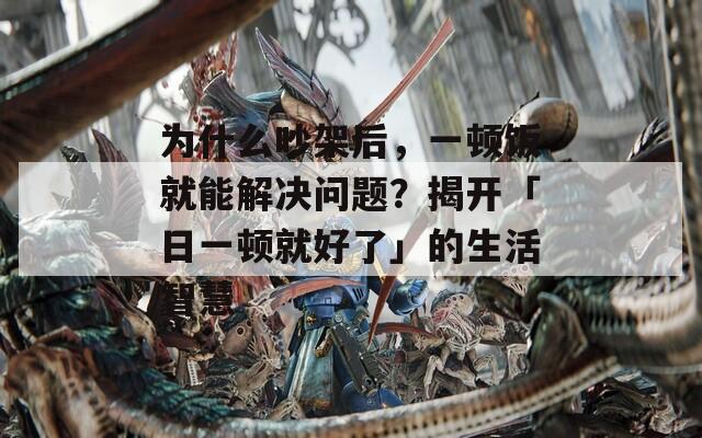 为什么吵架后，一顿饭就能解决问题？揭开「日一顿就好了」的生活智慧