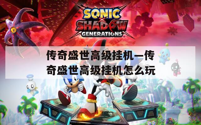 传奇盛世高级挂机—传奇盛世高级挂机怎么玩