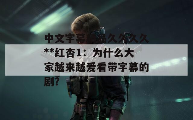 中文字幕精品久久久久**红杏1：为什么大家越来越爱看带字幕的剧？