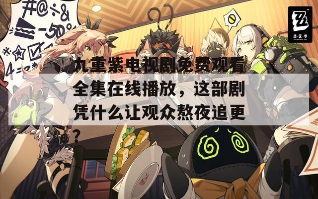 九重紫电视剧免费观看全集在线播放，这部剧凭什么让观众熬夜追更？