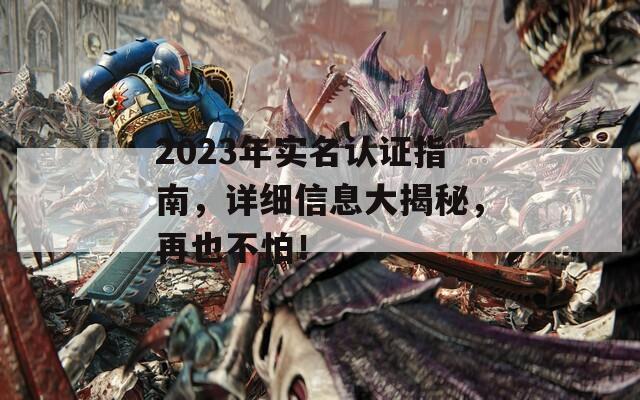 2023年实名认证指南，详细信息大揭秘，再也不怕！