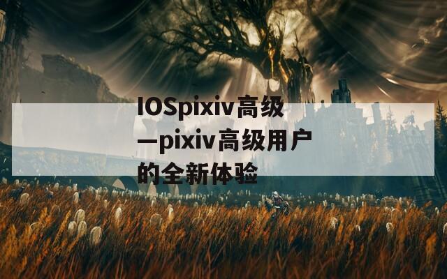 IOSpixiv高级—pixiv高级用户的全新体验
