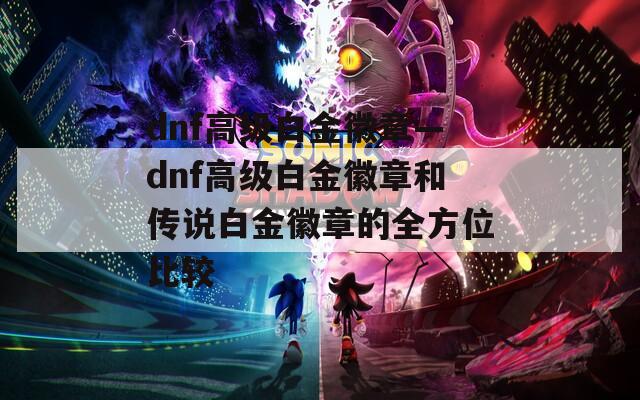 dnf高级白金徽章—dnf高级白金徽章和传说白金徽章的全方位比较
