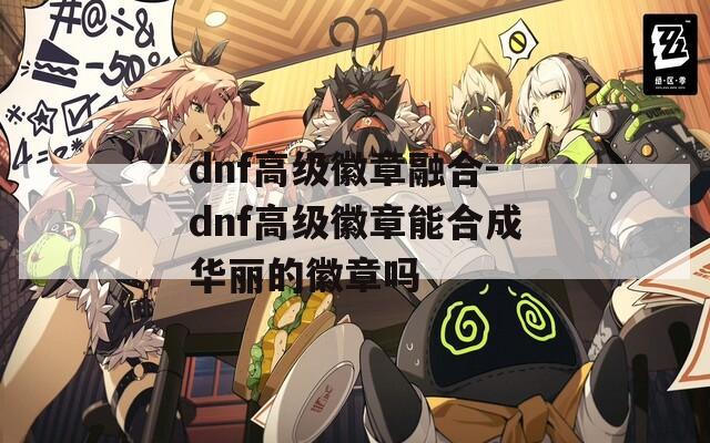 dnf高级徽章融合-dnf高级徽章能合成华丽的徽章吗