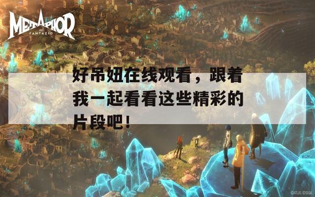 好吊妞在线观看，跟着我一起看看这些精彩的片段吧！