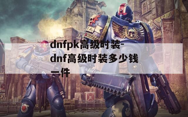 dnfpk高级时装-dnf高级时装多少钱一件
