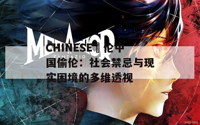 CHINESE亂伦中国偷伦：社会禁忌与现实困境的多维透视
