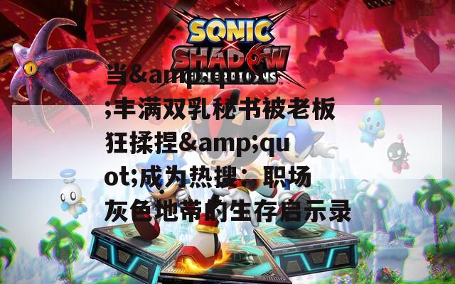 当&quot;丰满双乳秘书被老板狂揉捏&quot;成为热搜：职场灰色地带的生存启示录