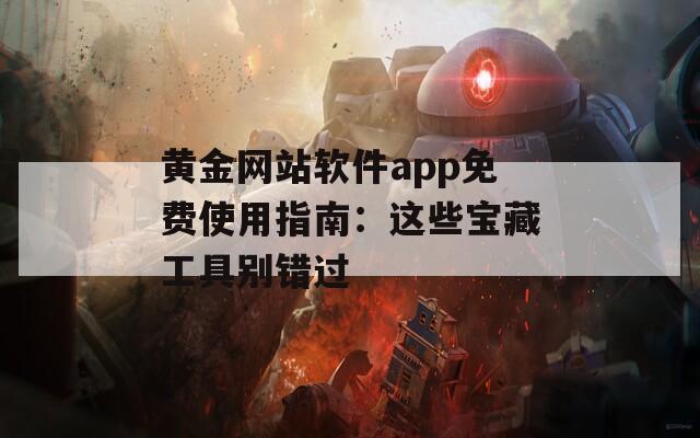 黄金网站软件app免费使用指南：这些宝藏工具别错过