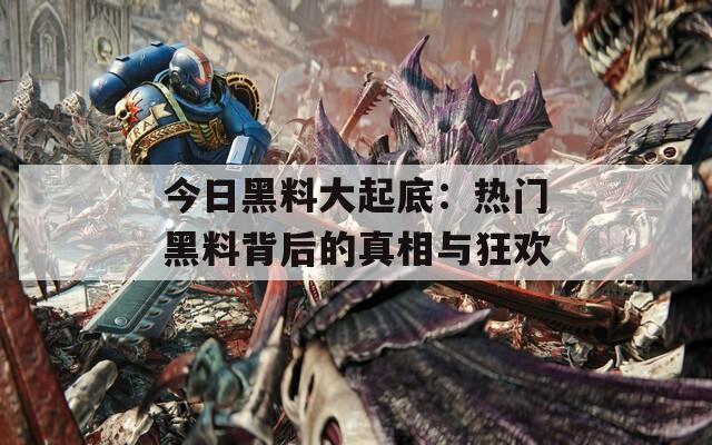 今日黑料大起底：热门黑料背后的真相与狂欢