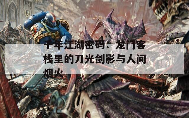 千年江湖密码：龙门客栈里的刀光剑影与人间烟火