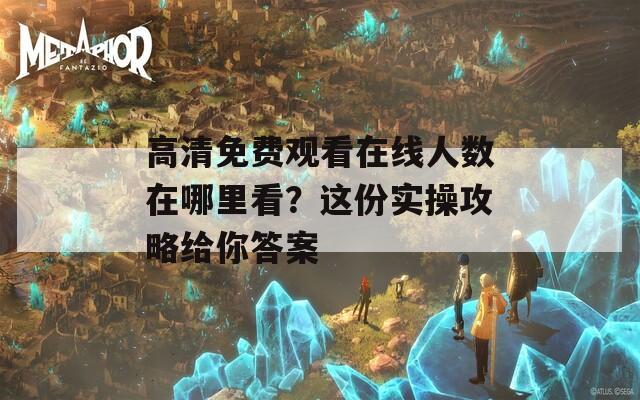 高清免费观看在线人数在哪里看？这份实操攻略给你答案