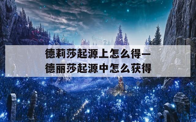德莉莎起源上怎么得—德丽莎起源中怎么获得