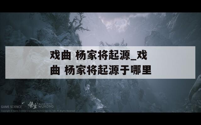 戏曲 杨家将起源_戏曲 杨家将起源于哪里