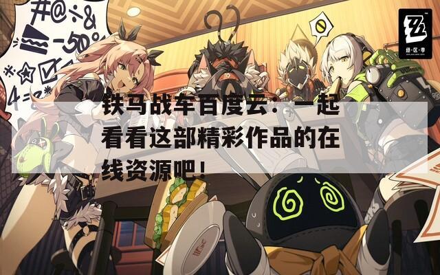 铁马战车百度云：一起看看这部精彩作品的在线资源吧！