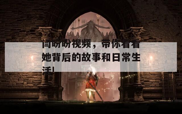 闫盼盼视频，带你看看她背后的故事和日常生活!