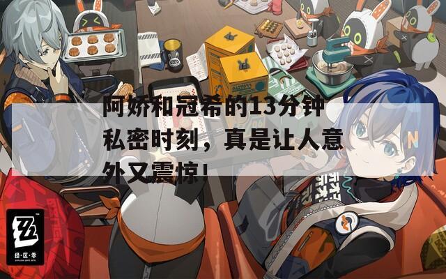 阿娇和冠希的13分钟私密时刻，真是让人意外又震惊！