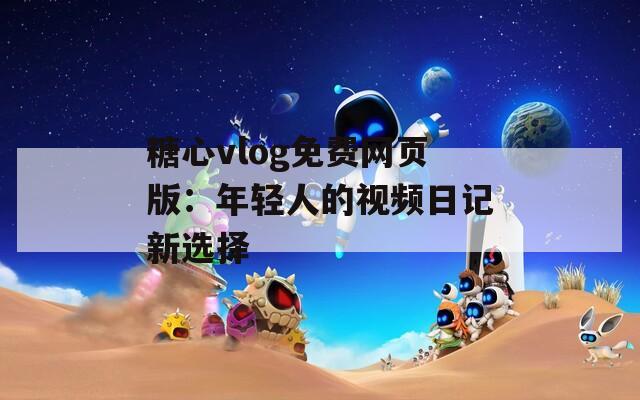 糖心vlog免费网页版：年轻人的视频日记新选择
