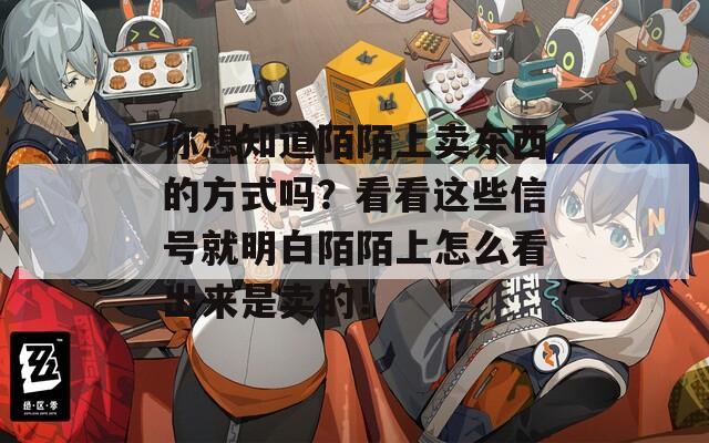 你想知道陌陌上卖东西的方式吗？看看这些信号就明白陌陌上怎么看出来是卖的！