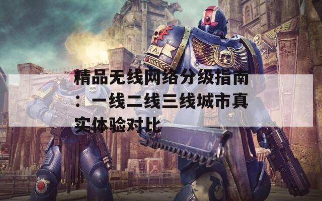 精品无线网络分级指南：一线二线三线城市真实体验对比
