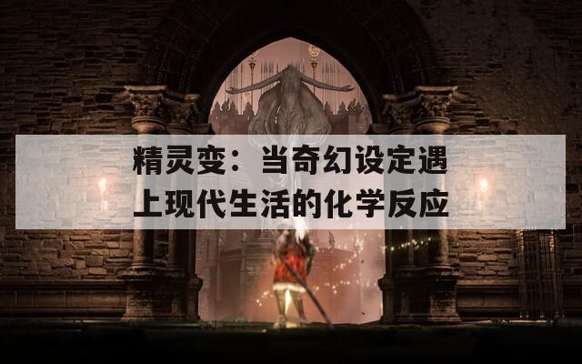 精灵变：当奇幻设定遇上现代生活的化学反应
