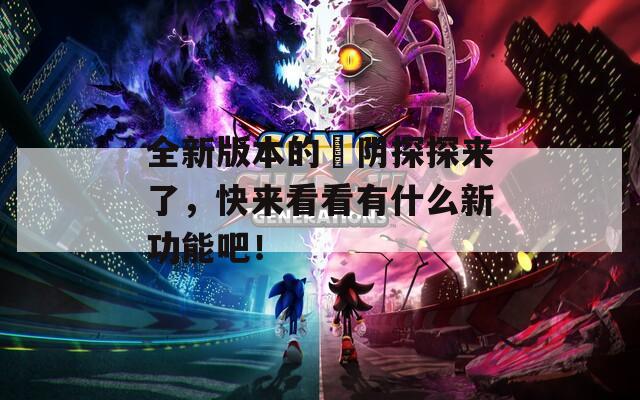 全新版本的阧阴探探来了，快来看看有什么新功能吧！