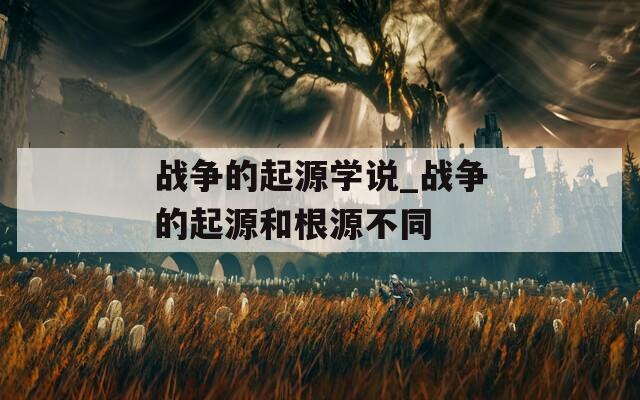 战争的起源学说_战争的起源和根源不同