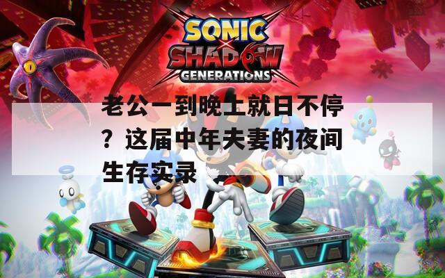 老公一到晚上就日不停？这届中年夫妻的夜间生存实录
