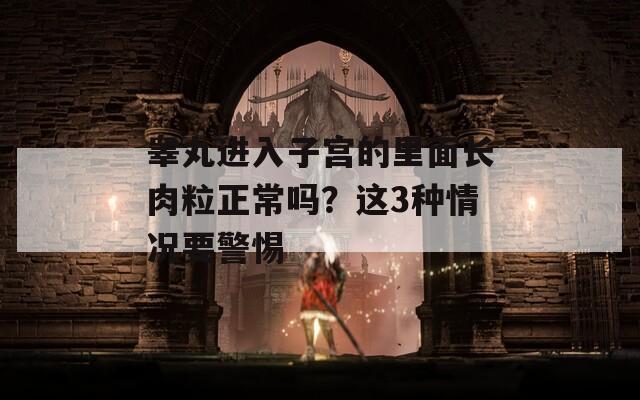 睾丸进入子宫的里面长肉粒正常吗？这3种情况要警惕