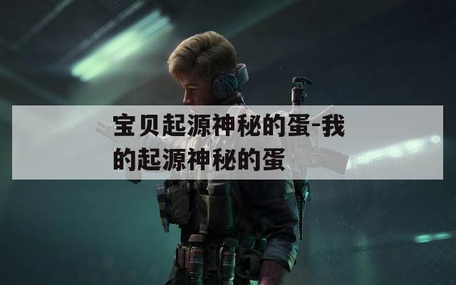 宝贝起源神秘的蛋-我的起源神秘的蛋
