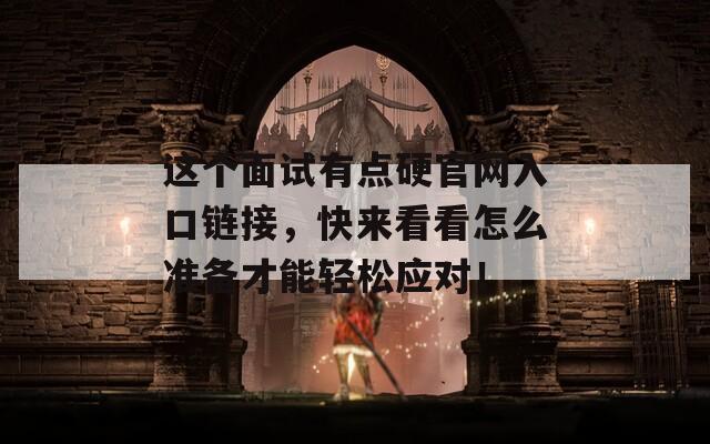 这个面试有点硬官网入口链接，快来看看怎么准备才能轻松应对！