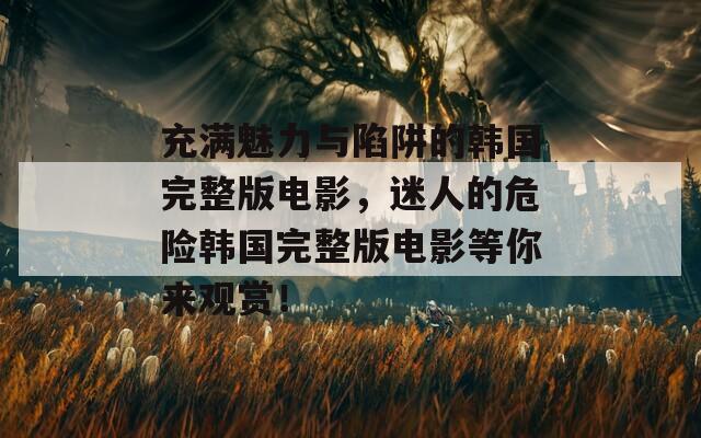 充满魅力与陷阱的韩国完整版电影，迷人的危险韩国完整版电影等你来观赏！